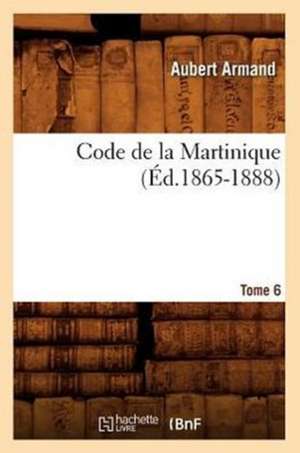 Code de La Martinique. Tome 6 (Ed.1865-1888) de Sans Auteur