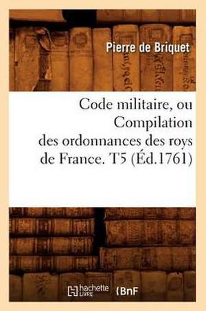 Code Militaire, Ou Compilation Des Ordonnances Des Roys de France. T5 (Ed.1761) de De Briquet P.