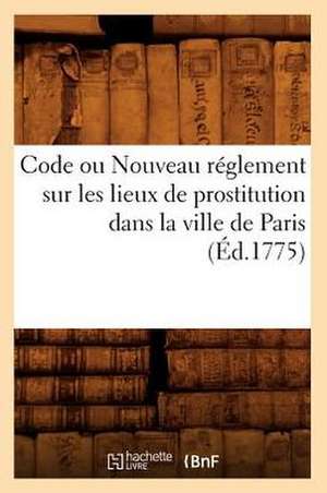 Code Ou Nouveau Reglement Sur Les Lieux de Prostitution Dans La Ville de Paris (Ed.1775) de Sans Auteur