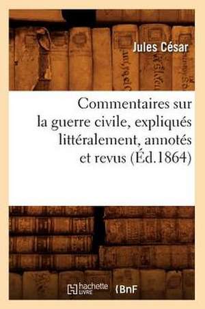 Commentaires Sur La Guerre Civile, Expliques Litteralement, Annotes Et Revus (Ed.1864) de Cesar J.