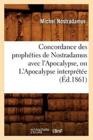 Concordance Des Propheties de Nostradamus Avec L'Apocalypse, Ou L'Apocalypse Interpretee (Ed.1861) de Michel Nostradamus