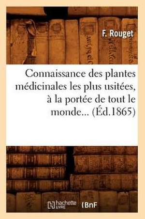 Connaissance Des Plantes Medicinales Les Plus Usitees, a la Portee de Tout Le Monde (Ed.1865) de Rouget F.