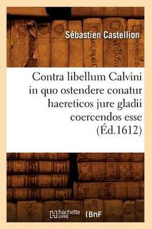 Contra Libellum Calvini In Quo Ostendere Conatur Haereticos Jure Gladii Coercendos Esse de Sebastien Castellion