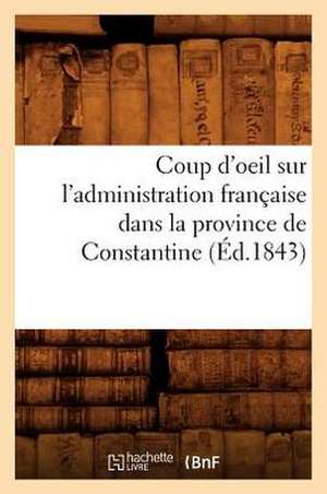 Coup D'Oeil Sur L'Administration Francaise Dans La Province de Constantine; (Ed.1843) de Sans Auteur