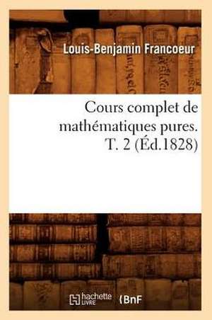 Cours Complet de Mathematiques Pures. T. 2 (Ed.1828) de Francoeur L. B.