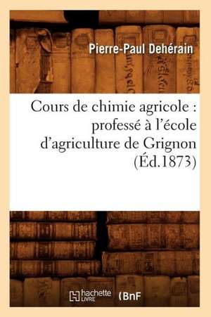 Cours de Chimie Agricole: Professe A L'Ecole D'Agriculture de Grignon (Ed.1873) de Pierre-Paul Deherain