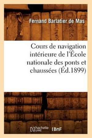 Cours de Navigation Interieure de L'Ecole Nationale Des Ponts Et Chaussees (Ed.1899) de Barlatier De Mas F.