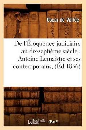 de L'Eloquence Judiciaire Au Dix-Septieme Siecle: Antoine LeMaistre Et Ses Contemporains, (Ed.1856) de De Vallee O.