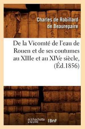 de La Vicomte de L'Eau de Rouen Et de Ses Coutumes Au Xiiie Et Au Xive Siecle, (Ed.1856) de De Beaurepaire C.