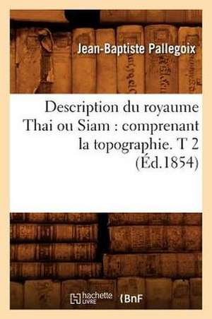 Description Du Royaume Thai Ou Siam: Comprenant La Topographie. T 2 (Ed.1854) de Pallegoix J. B.