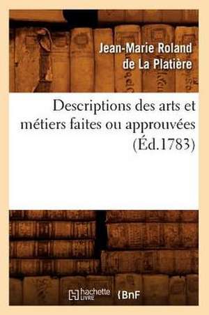 Descriptions Des Arts Et Metiers Faites Ou Approuvees (Ed.1783) de Roland De La Platiere J. M.