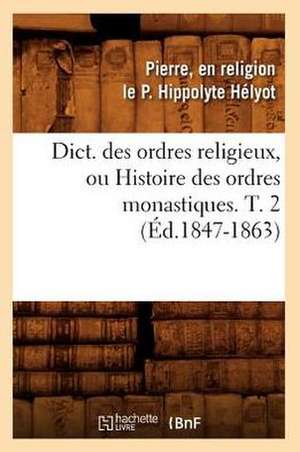 Dict. Des Ordres Religieux, Ou Histoire Des Ordres Monastiques. T. 2 (Ed.1847-1863) de P. Hippolyte Helyot