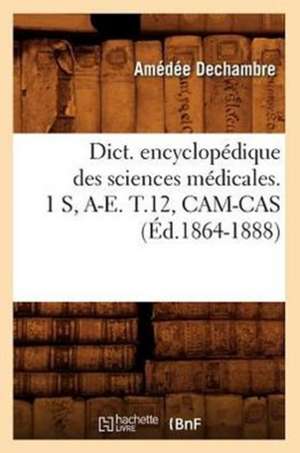 Dict. Encyclopedique Des Sciences Medicales. 1 S, A-E. T.12, CAM-Cas (Ed.1864-1888) de Sans Auteur