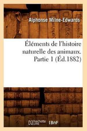 Elements de L'Histoire Naturelle Des Animaux. Partie 1 (Ed.1882) de Milne Edwards a.