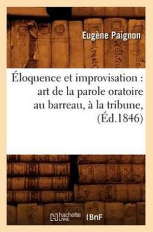 Eloquence Et Improvisation: Art de La Parole Oratoire Au Barreau, a la Tribune, (Ed.1846) de Paignon E.