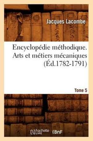 Encyclopedie Methodique. Arts Et Metiers Mecaniques. Tome 5 (Ed.1782-1791) de Lacombe J.