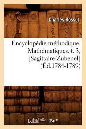 Encyclopedie Methodique. Mathematiques. T. 3, [Sagittaire-Zubenel] (Ed.1784-1789) de Charles Bossut