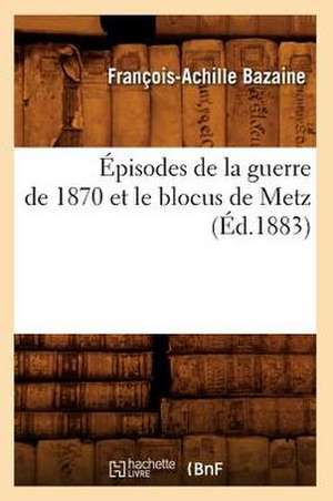 Episodes de La Guerre de 1870 Et Le Blocus de Metz (Ed.1883) de Bazaine F. a.