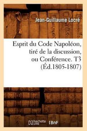 Esprit Du Code Napoleon, Tire de La Discussion, Ou Conference. T3 (Ed.1805-1807) de Locre J. G.