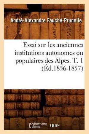 Essai Sur Les Anciennes Institutions Autonomes Ou Populaires Des Alpes. T. 1 (Ed.1856-1857) de Fauche Prunelle a. a.