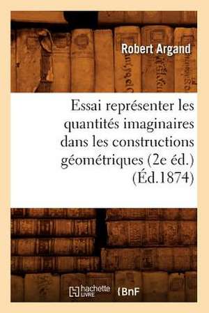 Essai Representer Les Quantites Imaginaires Dans Les Constructions Geometriques (2e Ed.) (Ed.1874) de Argand R.