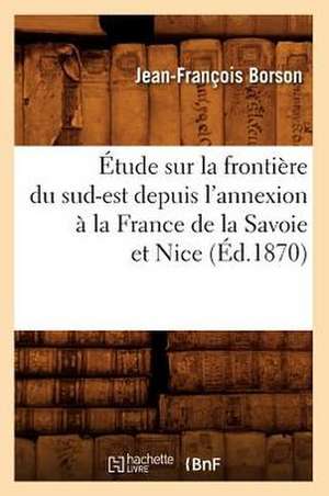 Etude Sur La Frontiere Du Sud-Est Depuis L'Annexion a la France de La Savoie Et Nice (Ed.1870) de Borson J. F.