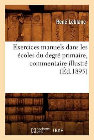 Exercices Manuels Dans Les Ecoles Du Degre Primaire, Commentaire Illustre (Ed.1895) de LeBlanc R.