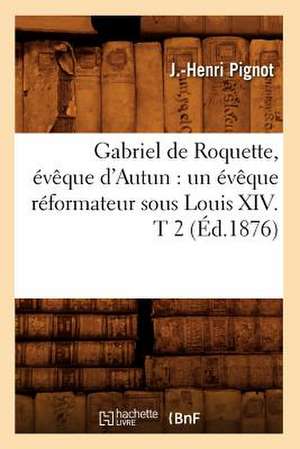 Gabriel de Roquette, Eveque D'Autun: Un Eveque Reformateur Sous Louis XIV. T 2 (Ed.1876) de Pignot J. H.