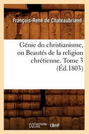 Genie Du Christianisme, Ou Beautes de La Religion Chretienne. Tome 3 (Ed.1803) de Francois Rene De Chateaubriand