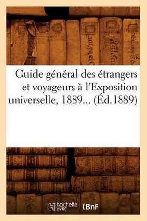 Guide General Des Etrangers Et Voyageurs A L'Exposition Universelle, 1889... (Ed.1889): Contenant Des Notices Historiques (Ed.1834) de Sans Auteur