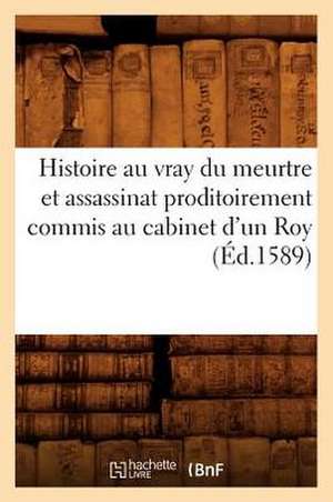 Histoire Au Vray Du Meurtre Et Assassinat Proditoirement Commis Au Cabinet D'Un Roy (Ed.1589) de Sans Auteur