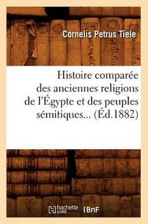 Histoire Comparee Des Anciennes Religions de L'Egypte Et Des Peuples Semitiques. (Ed.1882) de Tiele C. P.