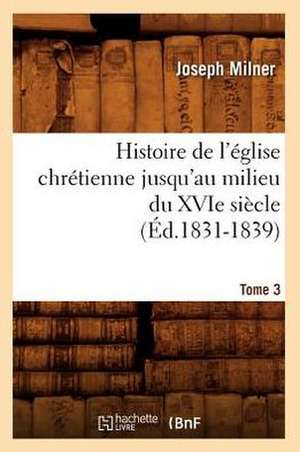 Histoire de L'Eglise Chretienne Jusqu'au Milieu Du Xvie Siecle. Tome 3 (Ed.1831-1839) de Milner J.