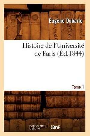 Histoire de L'Universite de Paris. Tome 1 (Ed.1844) de Dubarle E.