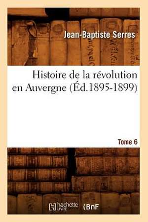 Histoire de La Revolution En Auvergne. Tome 6: Depuis Les Tems Les Plus Recules Jusqu'a Nos Jours (Ed.1835) de Serres J. B.