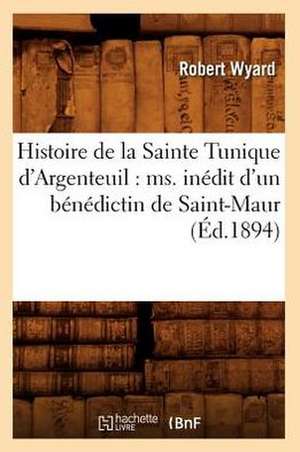 Histoire de La Sainte Tunique D'Argenteuil: Ms. Inedit D'Un Benedictin de Saint-Maur (Ed.1894) de Wyard R.