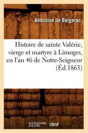 Histoire de Sainte Valerie, Vierge Et Martyre a Limoges, En L'An 46 de Notre-Seigneur (Ed.1863) de De Bergerac a.