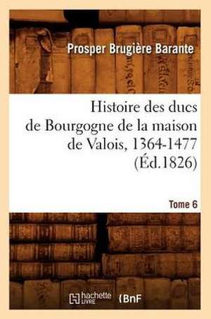 Histoire Des Ducs de Bourgogne de La Maison de Valois, 1364-1477. [Tome 6] (Ed.1826) de Barante P. B.