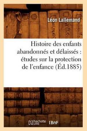 Histoire Des Enfants Abandonnes Et Delaisses: Etudes Sur La Protection de L'Enfance (Ed.1885) de Lallemand L.