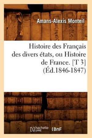 Histoire Des Francais Des Divers Etats, Ou Histoire de France. [T 3] (Ed.1846-1847) de Monteil a. a.