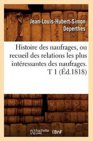 Histoire Des Naufrages, Ou Recueil Des Relations Les Plus Interessantes Des Naufrages. T 1 (Ed.1818) de Deperthes J. L. H. S.