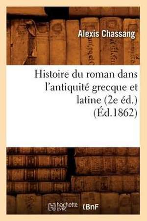 Histoire Du Roman Dans L'Antiquite Grecque Et Latine (2e Ed.) (Ed.1862) de Chassang a.