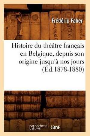 Histoire Du Theatre Francais En Belgique, Depuis Son Origine Jusqu'a Nos Jours (Ed.1878-1880) de Faber F.