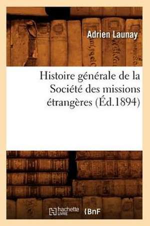 Histoire Generale de la Societe Des Missions Etrangeres de Adrien Launay