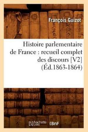 Histoire Parlementaire de France: Recueil Complet Des Discours [V2] (Ed.1863-1864) de Francois Pierre Guilaume Guizot