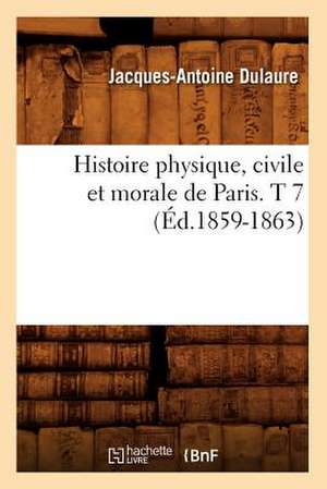 Histoire Physique, Civile Et Morale de Paris. T 7 (Ed.1859-1863) de Dulaure J. a.