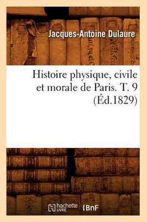 Histoire Physique, Civile Et Morale de Paris. T. 9 (Ed.1829) de Dulaure J. a.