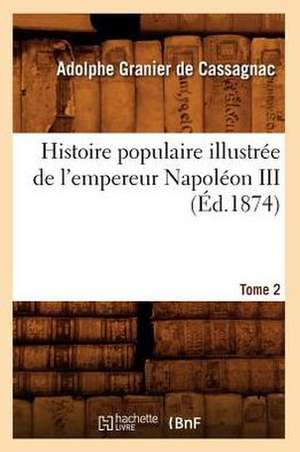 Histoire Populaire Illustree de L'Empereur Napoleon III. Tome 2 (Ed.1874) de Adolphe Granier De Cassagnac