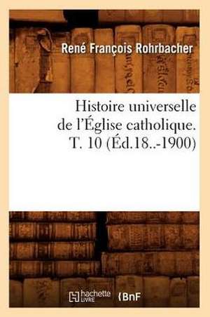 Histoire Universelle de L'Eglise Catholique. T. 10 (Ed.18..-1900) de Rohrbacher R. F.