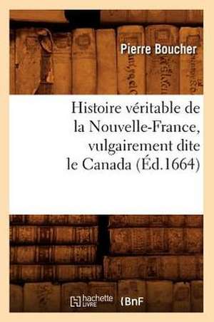 Histoire Veritable de La Nouvelle-France, Vulgairement Dite Le Canada de Pierre Boucher